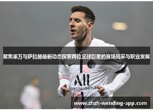 聚焦莱万与萨拉赫最新动态探索两位足球巨星的赛场风采与职业发展