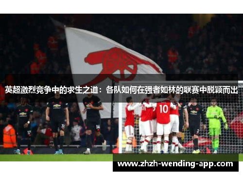 英超激烈竞争中的求生之道：各队如何在强者如林的联赛中脱颖而出