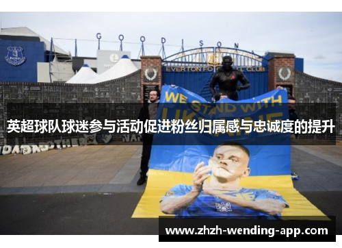 英超球队球迷参与活动促进粉丝归属感与忠诚度的提升
