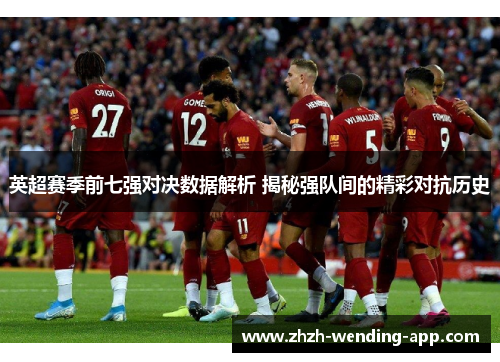 英超赛季前七强对决数据解析 揭秘强队间的精彩对抗历史