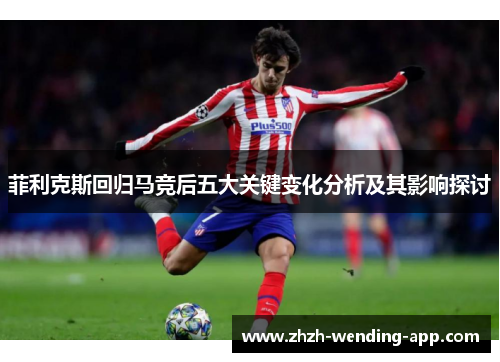 菲利克斯回归马竞后五大关键变化分析及其影响探讨
