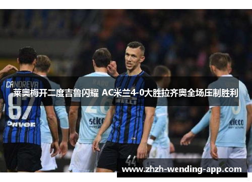 莱奥梅开二度吉鲁闪耀 AC米兰4-0大胜拉齐奥全场压制胜利