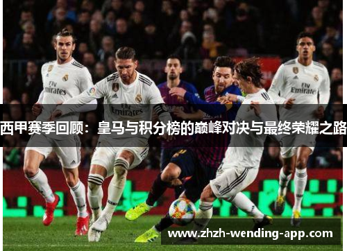 西甲赛季回顾：皇马与积分榜的巅峰对决与最终荣耀之路