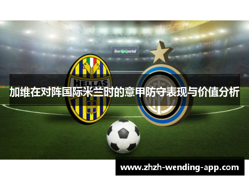 加维在对阵国际米兰时的意甲防守表现与价值分析