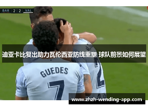 迪亚卡比复出助力瓦伦西亚防线重塑 球队前景如何展望