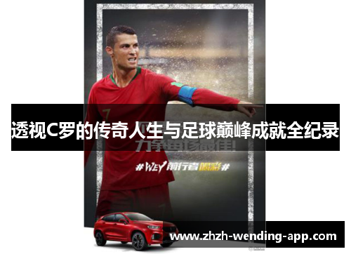 透视C罗的传奇人生与足球巅峰成就全纪录