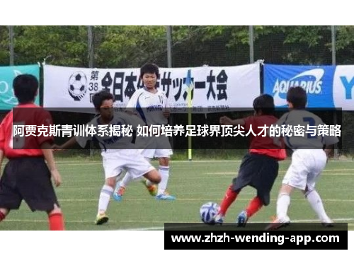 阿贾克斯青训体系揭秘 如何培养足球界顶尖人才的秘密与策略