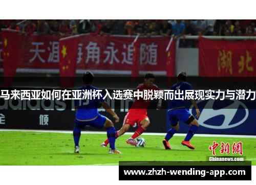 马来西亚如何在亚洲杯入选赛中脱颖而出展现实力与潜力