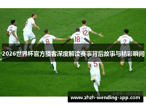 2026世界杯官方播客深度解读赛事背后故事与精彩瞬间 2026世界杯官方播客深度解读赛事背后故事与精彩瞬间