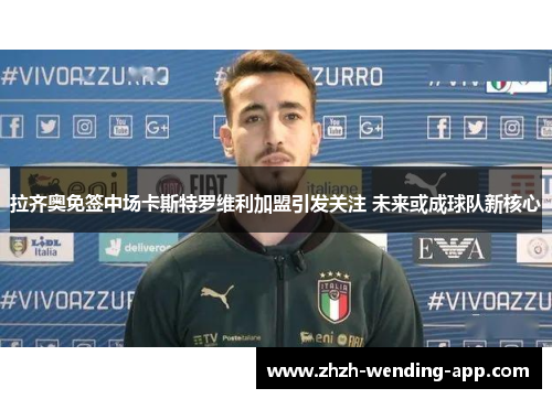 拉齐奥免签中场卡斯特罗维利加盟引发关注 未来或成球队新核心