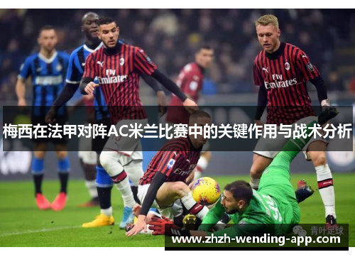 梅西在法甲对阵AC米兰比赛中的关键作用与战术分析