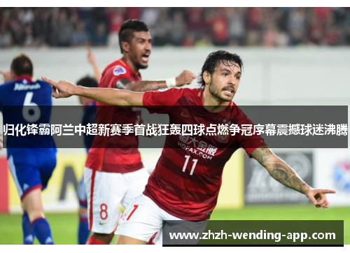 归化锋霸阿兰中超新赛季首战狂轰四球点燃争冠序幕震撼球迷沸腾