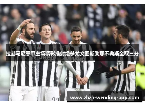 拉赫马尼意甲主场精彩推射绝杀尤文图斯助那不勒斯全取三分