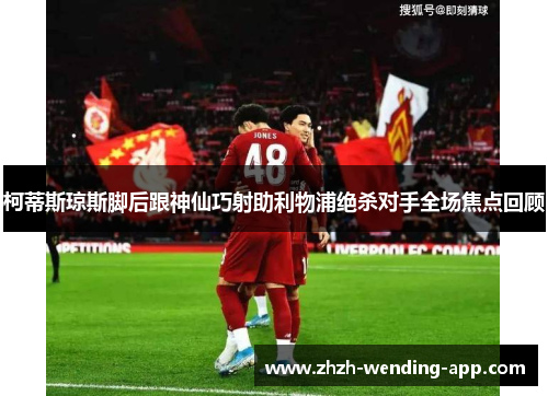 柯蒂斯琼斯脚后跟神仙巧射助利物浦绝杀对手全场焦点回顾