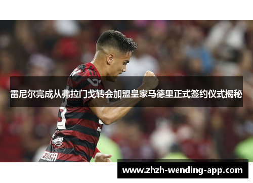 雷尼尔完成从弗拉门戈转会加盟皇家马德里正式签约仪式揭秘