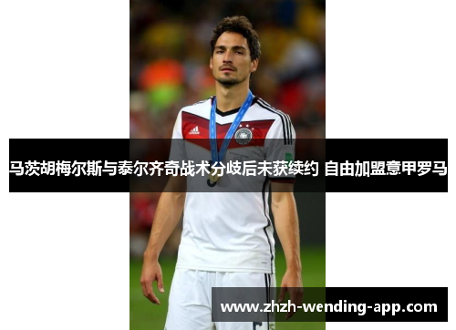 马茨胡梅尔斯与泰尔齐奇战术分歧后未获续约 自由加盟意甲罗马