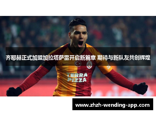 齐耶赫正式加盟加拉塔萨雷开启新篇章 期待与新队友共创辉煌