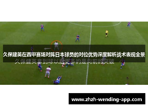 久保建英在西甲赛场对阵日本球员的对位优势深度解析战术表现全景