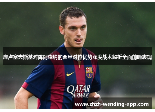 库卢塞夫斯基对阵阿森纳的西甲对位优势深度战术解析全面前瞻表现
