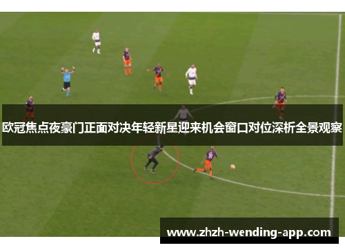 欧冠焦点夜豪门正面对决年轻新星迎来机会窗口对位深析全景观察
