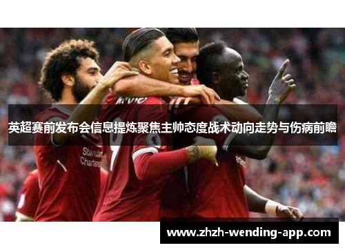 英超赛前发布会信息提炼聚焦主帅态度战术动向走势与伤病前瞻